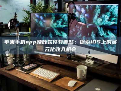 江阴苹果手机app赚钱软件有哪些：探索iOS上的多元化收入机会