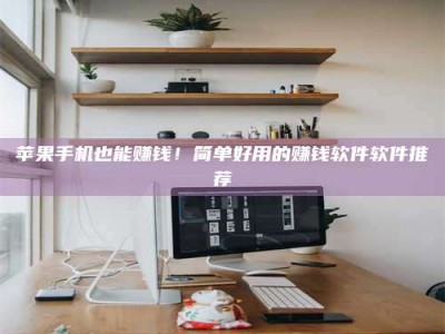 江阴苹果手机也能赚钱！简单好用的赚钱软件软件推荐