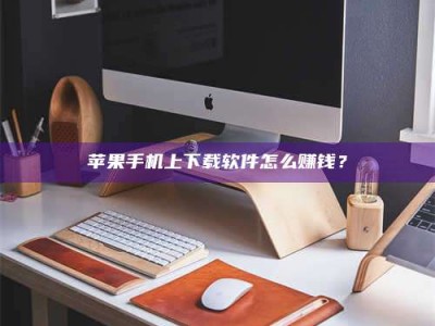 江阴苹果手机上下载软件怎么赚钱？