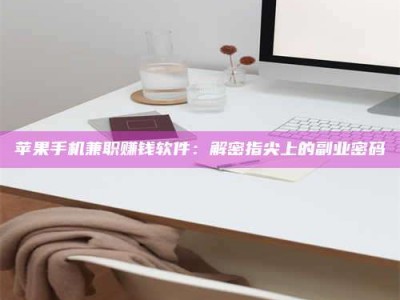 江阴苹果手机兼职赚钱软件：解密指尖上的副业密码