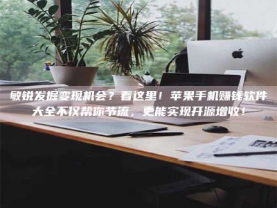 江阴敏锐发掘变现机会？看这里！苹果手机赚钱软件大全不仅帮你节流，更能实现开源增收！