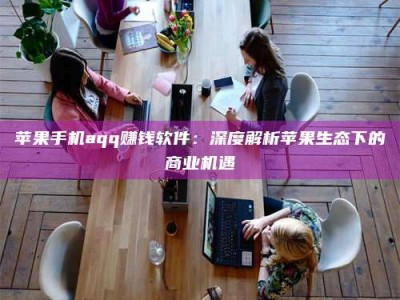 江阴苹果手机aqq赚钱软件：深度解析苹果生态下的商业机遇