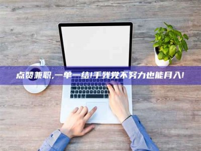 江阴点赞兼职,一单一结!手残党不努力也能月入!